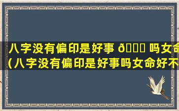 八字没有偏印是好事 🍁 吗女命（八字没有偏印是好事吗女命好不 🐟 好）